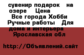 сувенир подарок “ на озере“ › Цена ­ 1 250 - Все города Хобби. Ручные работы » Для дома и интерьера   . Ярославская обл.